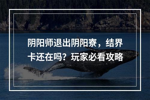 阴阳师退出阴阳寮，结界卡还在吗？玩家必看攻略