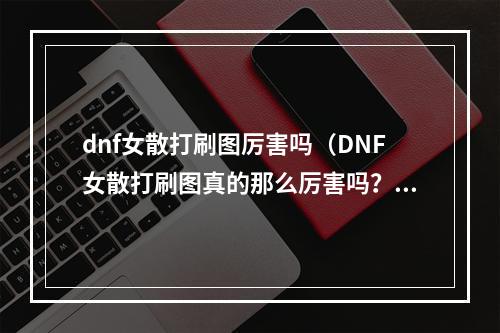 dnf女散打刷图厉害吗（DNF女散打刷图真的那么厉害吗？）