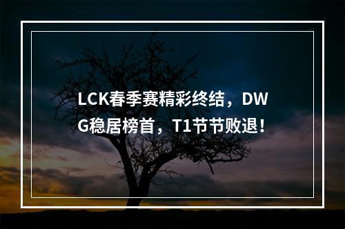 LCK春季赛精彩终结，DWG稳居榜首，T1节节败退！