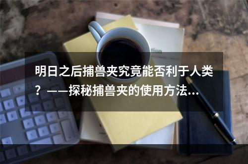 明日之后捕兽夹究竟能否利于人类？——探秘捕兽夹的使用方法与效果