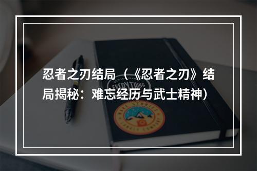 忍者之刃结局（《忍者之刃》结局揭秘：难忘经历与武士精神）