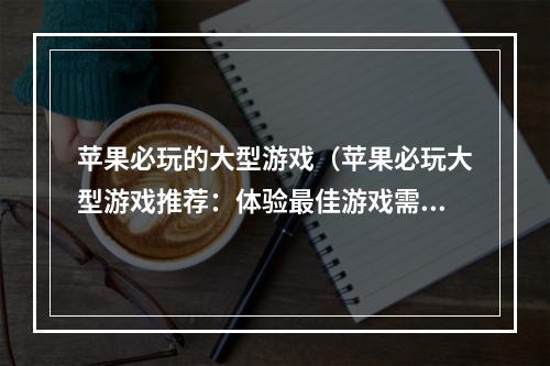 苹果必玩的大型游戏（苹果必玩大型游戏推荐：体验最佳游戏需选其一）