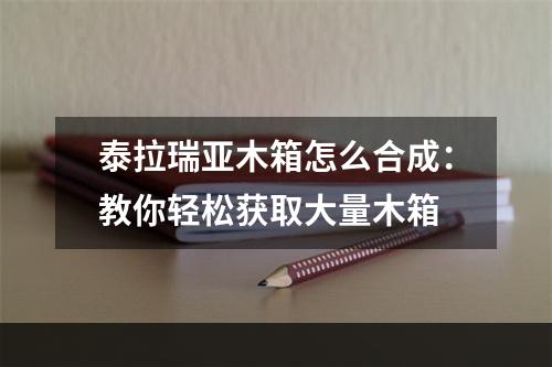 泰拉瑞亚木箱怎么合成：教你轻松获取大量木箱