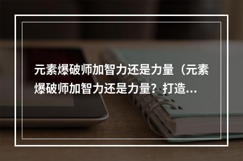 元素爆破师加智力还是力量（元素爆破师加智力还是力量？打造最强游戏角色攻略！）