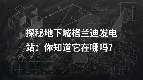 探秘地下城格兰迪发电站：你知道它在哪吗？