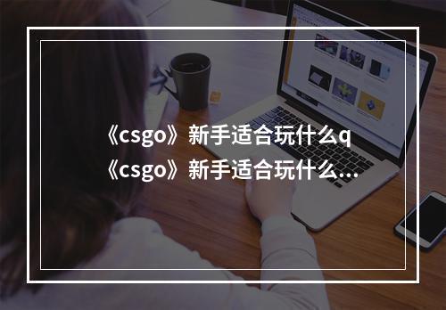 《csgo》新手适合玩什么q 《csgo》新手适合玩什么地图