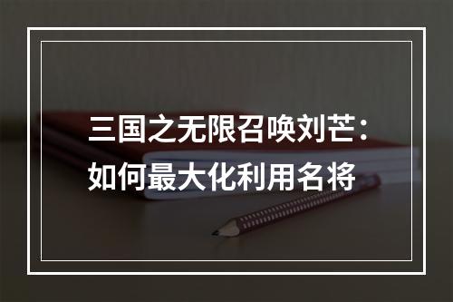 三国之无限召唤刘芒：如何最大化利用名将