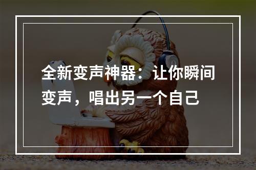 全新变声神器：让你瞬间变声，唱出另一个自己