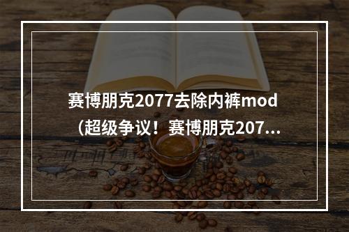 赛博朋克2077去除内裤mod（超级争议！赛博朋克2077去除内裤Mod引起热议）