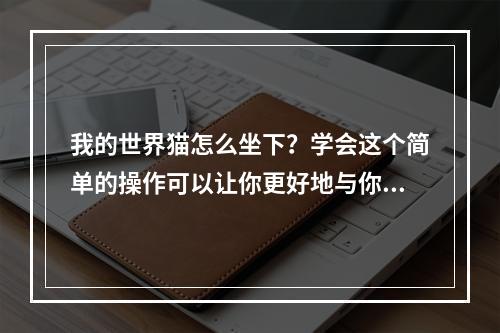 我的世界猫怎么坐下？学会这个简单的操作可以让你更好地与你的猫咪互动，让它在游戏中更加活灵活现。下面就