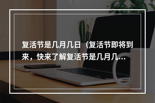 复活节是几月几日（复活节即将到来，快来了解复活节是几月几日！）