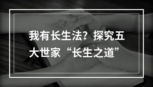 我有长生法？探究五大世家“长生之道”