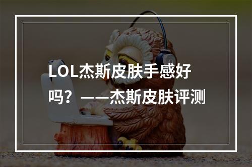 LOL杰斯皮肤手感好吗？——杰斯皮肤评测