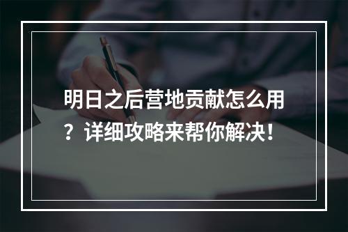 明日之后营地贡献怎么用？详细攻略来帮你解决！