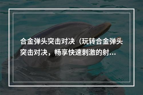 合金弹头突击对决（玩转合金弹头突击对决，畅享快速刺激的射击游戏）