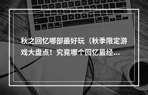 秋之回忆哪部最好玩（秋季限定游戏大盘点！究竟哪个回忆最经典！）