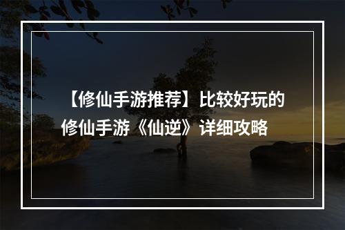 【修仙手游推荐】比较好玩的修仙手游《仙逆》详细攻略