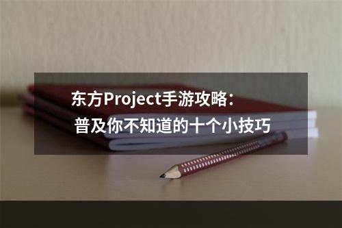 东方Project手游攻略： 普及你不知道的十个小技巧