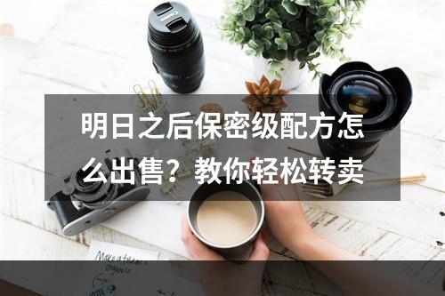 明日之后保密级配方怎么出售？教你轻松转卖