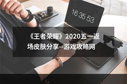 《王者荣耀》2020五一返场皮肤分享--游戏攻略网