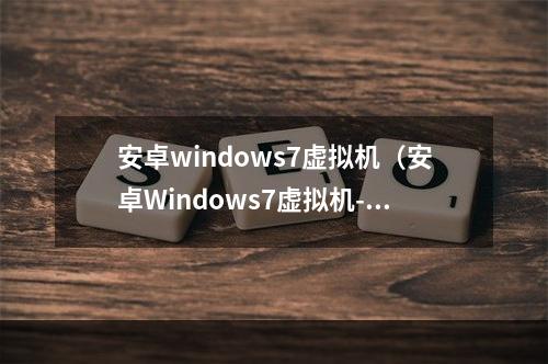 安卓windows7虚拟机（安卓Windows7虚拟机--打破设备限制，畅玩游戏）