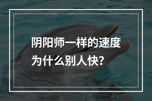 阴阳师一样的速度为什么别人快？