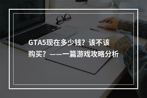 GTA5现在多少钱？该不该购买？——一篇游戏攻略分析