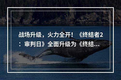 战场升级，火力全开！《终结者2：审判日》全面升级为《终结战场》--安卓攻略网