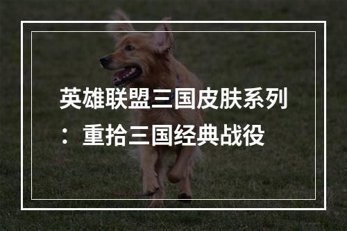 英雄联盟三国皮肤系列：重拾三国经典战役