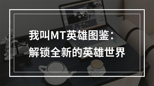 我叫MT英雄图鉴：解锁全新的英雄世界