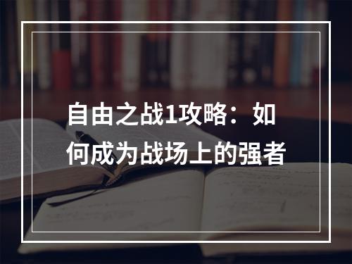 自由之战1攻略：如何成为战场上的强者