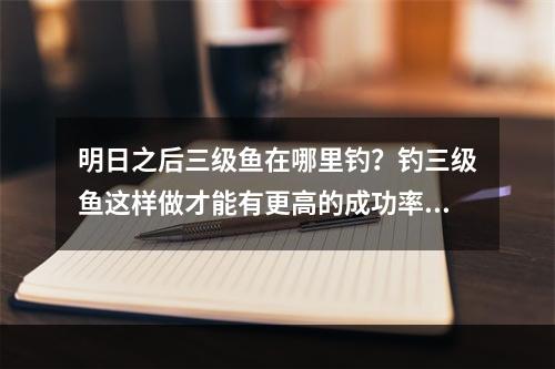 明日之后三级鱼在哪里钓？钓三级鱼这样做才能有更高的成功率！