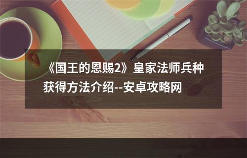 《国王的恩赐2》皇家法师兵种获得方法介绍--安卓攻略网