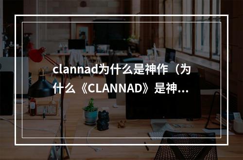 clannad为什么是神作（为什么《CLANNAD》是神作？）