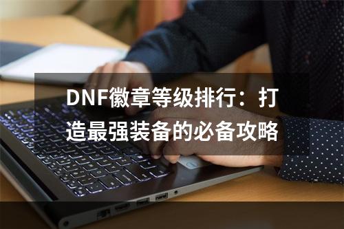 DNF徽章等级排行：打造最强装备的必备攻略