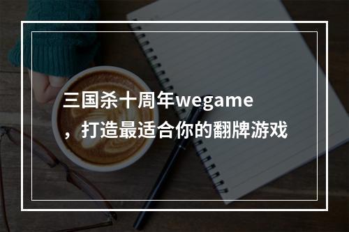 三国杀十周年wegame，打造最适合你的翻牌游戏