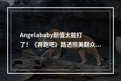 Angelababy颜值太能打了！《奔跑吧》路透照美翻众人，新代言造型疯狂出圈--游戏攻略网