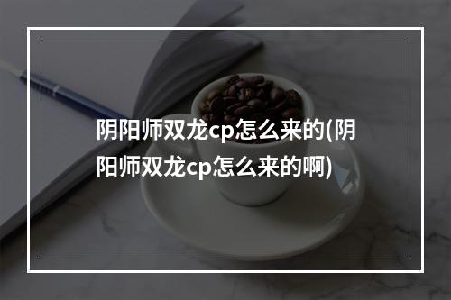 阴阳师双龙cp怎么来的(阴阳师双龙cp怎么来的啊)