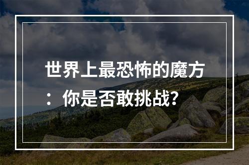 世界上最恐怖的魔方：你是否敢挑战？