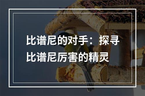 比谱尼的对手：探寻比谱尼厉害的精灵