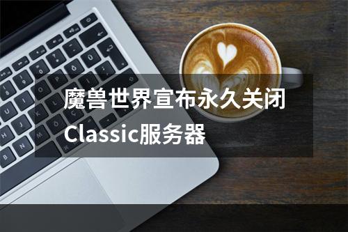 魔兽世界宣布永久关闭Classic服务器