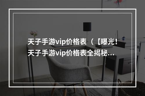 天子手游vip价格表（【曝光！天子手游vip价格表全揭秘！】）