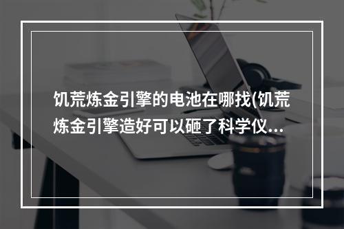 饥荒炼金引擎的电池在哪找(饥荒炼金引擎造好可以砸了科学仪器吗)