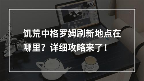 饥荒中格罗姆刷新地点在哪里？详细攻略来了！