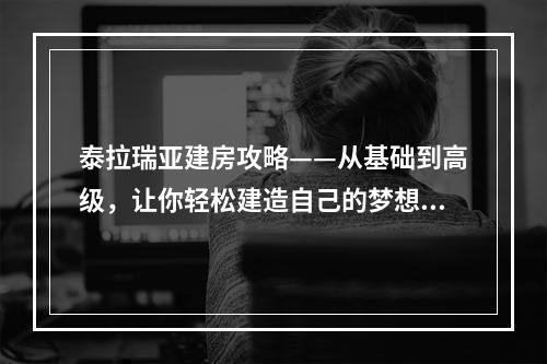 泰拉瑞亚建房攻略——从基础到高级，让你轻松建造自己的梦想之家！