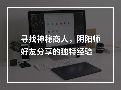 寻找神秘商人，阴阳师好友分享的独特经验