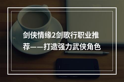 剑侠情缘2剑歌行职业推荐——打造强力武侠角色