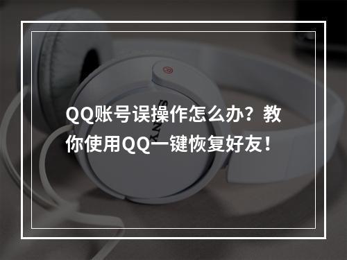 QQ账号误操作怎么办？教你使用QQ一键恢复好友！