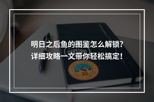 明日之后鱼的图鉴怎么解锁？详细攻略一文带你轻松搞定！