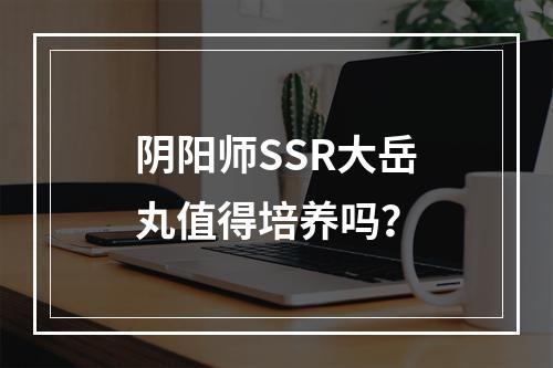 阴阳师SSR大岳丸值得培养吗？